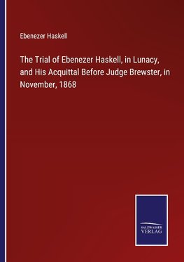 The Trial of Ebenezer Haskell, in Lunacy, and His Acquittal Before Judge Brewster, in November, 1868