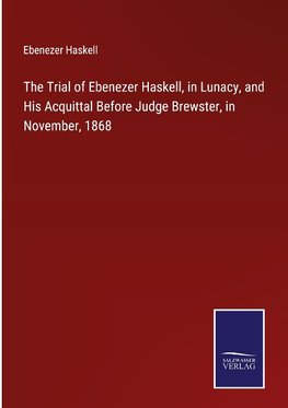 The Trial of Ebenezer Haskell, in Lunacy, and His Acquittal Before Judge Brewster, in November, 1868