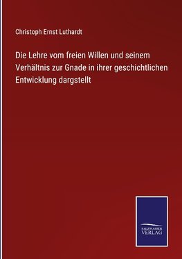 Die Lehre vom freien Willen und seinem Verhältnis zur Gnade in ihrer geschichtlichen Entwicklung dargstellt