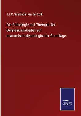 Die Pathologie und Therapie der Geisteskrankheiten auf anatomisch-physiologischer Grundlage