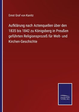 Aufklärung nach Actenquellen über den 1835 bis 1842 zu Königsberg in Preußen geführten Religionsprozeß für Welt- und Kirchen-Geschichte