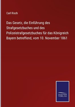 Das Gesetz, die Einführung des Strafgesetzbuches und des Polizeistrafgesetzbuches für das Königreich Bayern betreffend, vom 10. November 1861