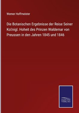 Die Botanischen Ergebnisse der Reise Seiner Ko¿nigl. Hoheit des Prinzen Waldemar von Preussen in den Jahren 1845 und 1846