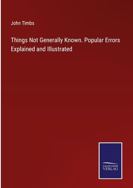 Things Not Generally Known. Popular Errors Explained and Illustrated