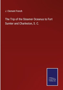 The Trip of the Steamer Oceanus to Fort Sumter and Charleston, S. C.