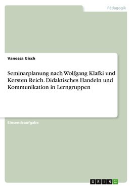 Seminarplanung nach Wolfgang Klafki und Kersten Reich. Didaktisches Handeln und Kommunikation in Lerngruppen