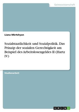 Sozialstaatlichkeit und Sozialpolitik. Das Prinzip der sozialen Gerechtigkeit am Beispiel des Arbeitslosengeldes II (Hartz IV)