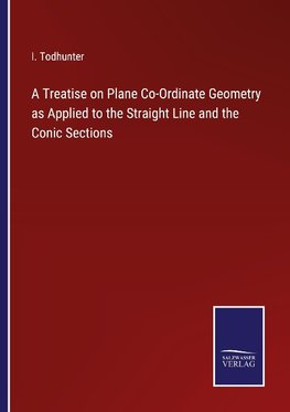 A Treatise on Plane Co-Ordinate Geometry as Applied to the Straight Line and the Conic Sections