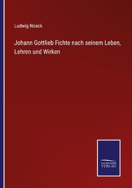 Johann Gottlieb Fichte nach seinem Leben, Lehren und Wirken