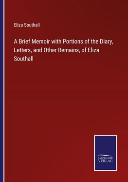 A Brief Memoir with Portions of the Diary, Letters, and Other Remains, of Eliza Southall