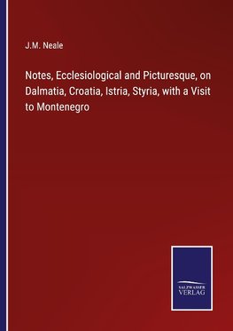 Notes, Ecclesiological and Picturesque, on Dalmatia, Croatia, Istria, Styria, with a Visit to Montenegro