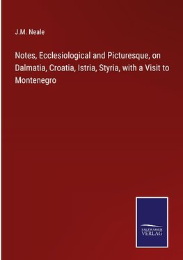 Notes, Ecclesiological and Picturesque, on Dalmatia, Croatia, Istria, Styria, with a Visit to Montenegro