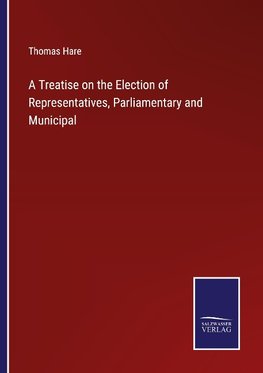 A Treatise on the Election of Representatives, Parliamentary and Municipal