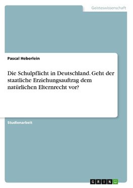 Die Schulpflicht in Deutschland. Geht der staatliche Erziehungsauftrag dem natürlichen Elternrecht vor?