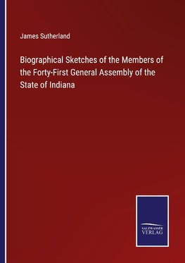 Biographical Sketches of the Members of the Forty-First General Assembly of the State of Indiana