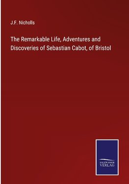 The Remarkable Life, Adventures and Discoveries of Sebastian Cabot, of Bristol