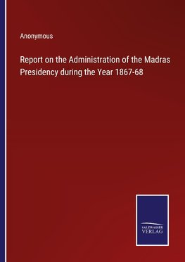 Report on the Administration of the Madras Presidency during the Year 1867-68