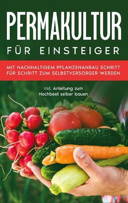 Permakultur für Einsteiger: Mit nachhaltigem Pflanzenanbau Schritt für Schritt zum Selbstversorger werden - inkl. Anleitung zum Hochbeet selber bauen