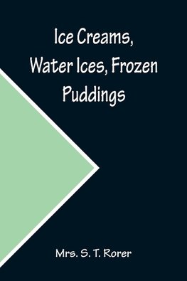 Ice Creams, Water Ices, Frozen Puddings; Together with Refreshments for all Social Affairs