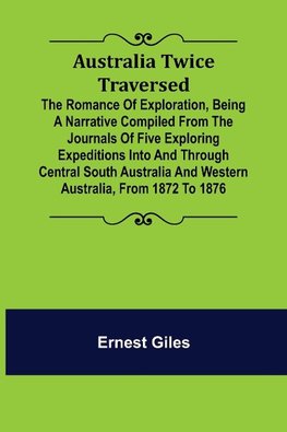 Australia Twice Traversed ; The Romance of Exploration, Being a Narrative Compiled from the Journals of Five Exploring Expeditions into and Through Central South Australia and Western Australia, from 1872 to 1876