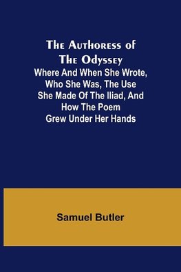 The Authoress of the Odyssey ; Where and when she wrote, who she was, the use she made of the Iliad, and how the poem grew under her hands