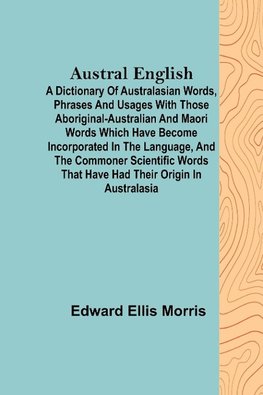 Austral English ; A dictionary of Australasian words, phrases and usages with those aboriginal-Australian and Maori words which have become incorporated in the language, and the commoner scientific words that have had their origin in Australasia