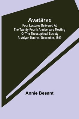 Avatâras ; Four lectures delivered at the twenty-fourth anniversary meeting of the Theosophical Society at Adyar, Madras, December, 1899