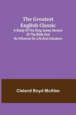 The Greatest English Classic; A Study of the King James Version of the Bible and Its Influence on Life and Literature