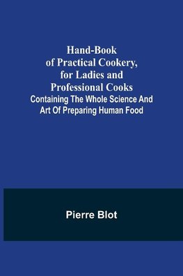 Hand-Book of Practical Cookery, for Ladies and Professional Cooks; Containing the Whole Science and Art of Preparing Human Food