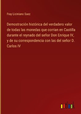 Demostración histórica del verdadero valor de todas las monedas que corrian en Castilla durante el reynado del señor Don Enrique IV, y de su correspondencia con las del señor D. Carlos IV