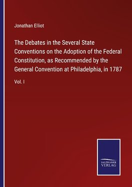 The Debates in the Several State Conventions on the Adoption of the Federal Constitution, as Recommended by the General Convention at Philadelphia, in 1787