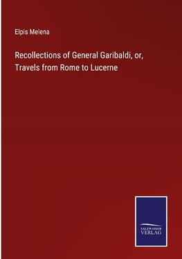 Recollections of General Garibaldi, or, Travels from Rome to Lucerne