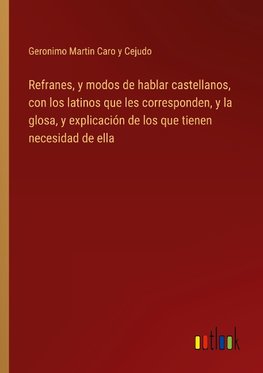 Refranes, y modos de hablar castellanos, con los latinos que les corresponden, y la glosa, y explicación de los que tienen necesidad de ella