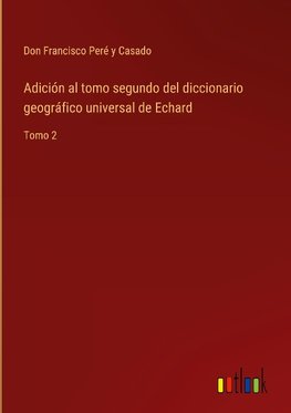 Adición al tomo segundo del diccionario geográfico universal de Echard