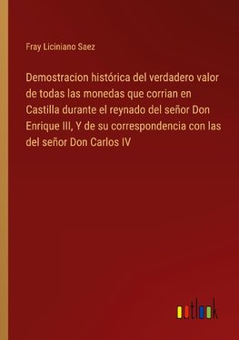 Demostracion histórica del verdadero valor de todas las monedas que corrian en Castilla durante el reynado del señor Don Enrique III, Y de su correspondencia con las del señor Don Carlos IV