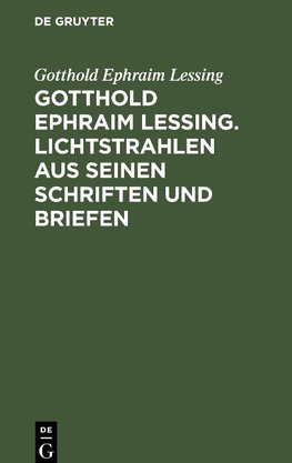 Gotthold Ephraim Lessing. Lichtstrahlen aus seinen Schriften und Briefen