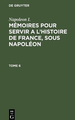 Mémoires pour servir a l'histoire de France, sous Napoléon, Tome 6, Mémoires pour servir a l'histoire de France, sous Napoléon Tome 6