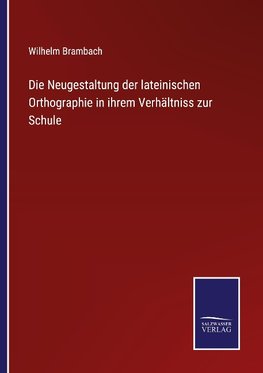 Die Neugestaltung der lateinischen Orthographie in ihrem Verhältniss zur Schule