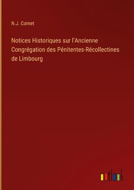 Notices Historiques sur l'Ancienne Congrégation des Pénitentes-Récollectines de Limbourg