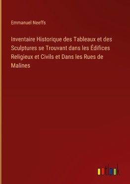 Inventaire Historique des Tableaux et des Sculptures se Trouvant dans les Édifices Religieux et Civils et Dans les Rues de Malines