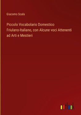 Piccolo Vocabolario Domestico Friulano-Italiano, con Alcune voci Attenenti ad Arti e Mestieri