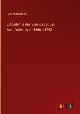 L'Academie des Sciences et Les Académiciens de 1666 a 1793