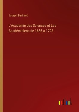 L'Academie des Sciences et Les Académiciens de 1666 a 1793