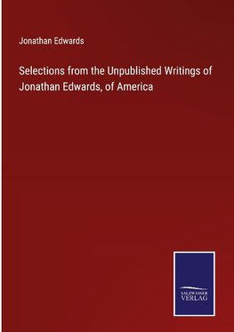 Selections from the Unpublished Writings of Jonathan Edwards, of America