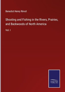 Shooting and Fishing in the Rivers, Prairies, and Backwoods of North America