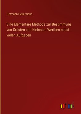 Eine Elementare Methode zur Bestimmung von Grösten und Kleinsten Werthen nebst vielen Aufgaben