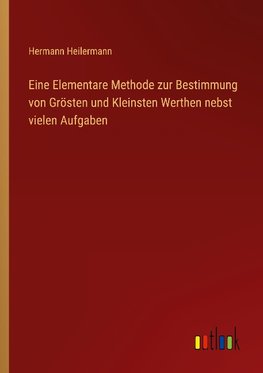 Eine Elementare Methode zur Bestimmung von Grösten und Kleinsten Werthen nebst vielen Aufgaben