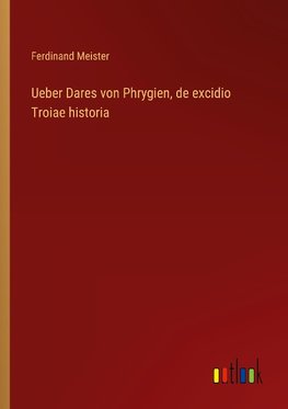 Ueber Dares von Phrygien, de excidio Troiae historia