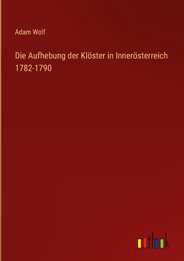 Die Aufhebung der Klöster in Innerösterreich 1782-1790