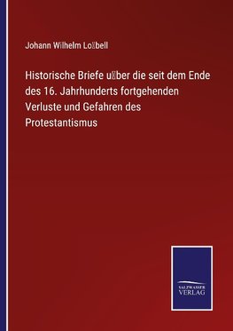 Historische Briefe u¿ber die seit dem Ende des 16. Jahrhunderts fortgehenden Verluste und Gefahren des Protestantismus